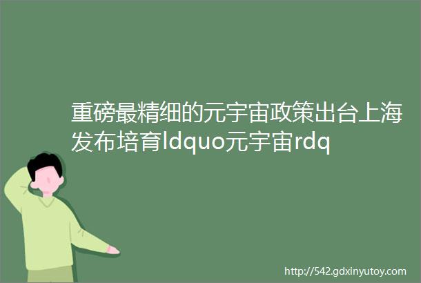 重磅最精细的元宇宙政策出台上海发布培育ldquo元宇宙rdquo新赛道行动方案20222025年