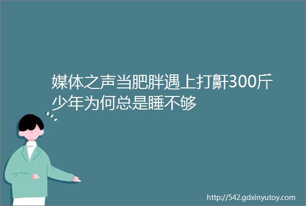 媒体之声当肥胖遇上打鼾300斤少年为何总是睡不够